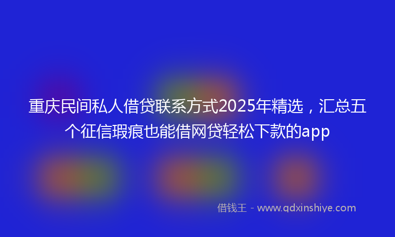 重庆民间私人借贷联系方式2025年精选，汇总五个征信瑕疵也能借网贷轻松下款的app