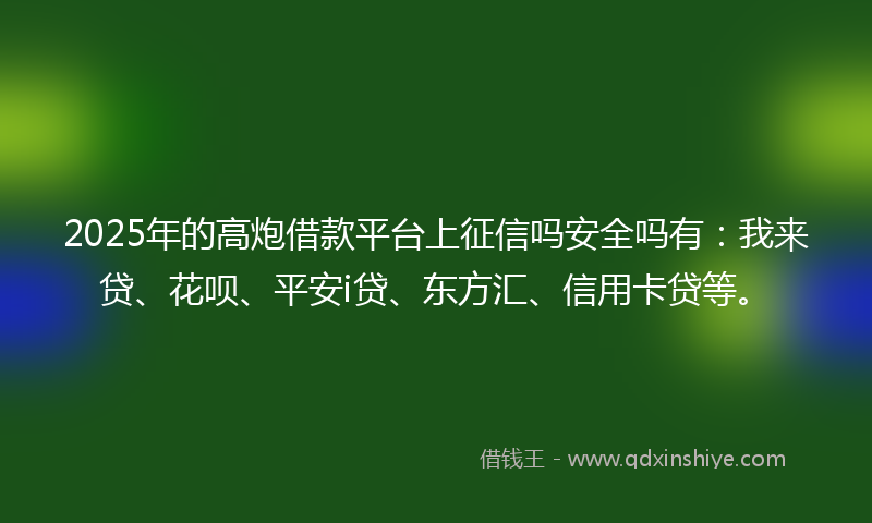 2025年的高炮借款平台上征信吗安全吗有：我来贷、花呗、平安i贷、东方汇、信用卡贷等。