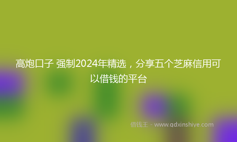 高炮口子 强制2024年精选，分享五个芝麻信用可以借钱的平台