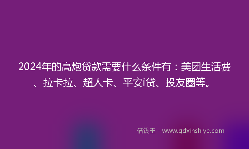 2024年的高炮贷款需要什么条件有：美团生活费、拉卡拉、超人卡、平安i贷、投友圈等。