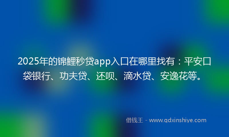 2025年的锦鲤秒贷app入口在哪里找有：平安口袋银行、功夫贷、还呗、滴水贷、安逸花等。