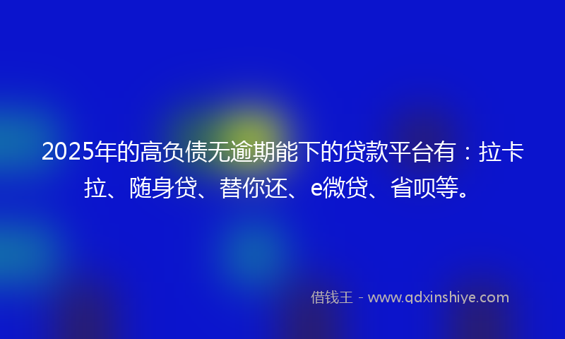 2025年的高负债无逾期能下的贷款平台有：拉卡拉、随身贷、替你还、e微贷、省呗等。