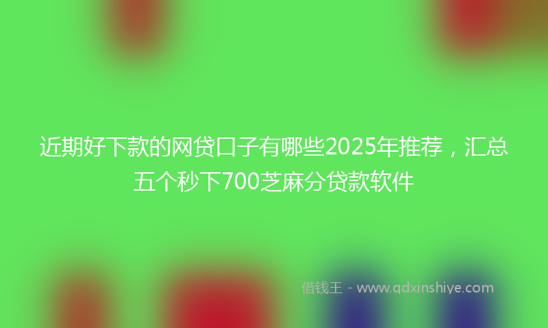 近期好下款的网贷口子有哪些2025年推荐，汇总五个秒下700芝麻分贷款软件