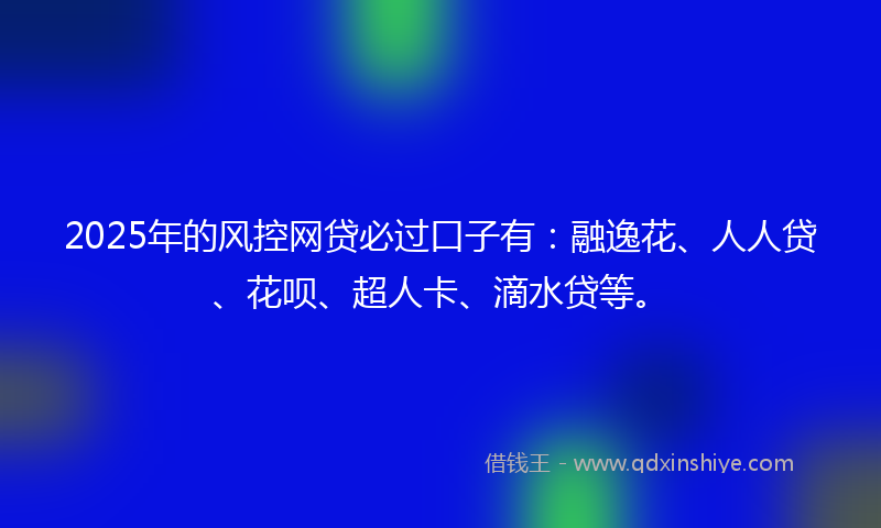 2025年的风控网贷必过口子有：融逸花、人人贷、花呗、超人卡、滴水贷等。