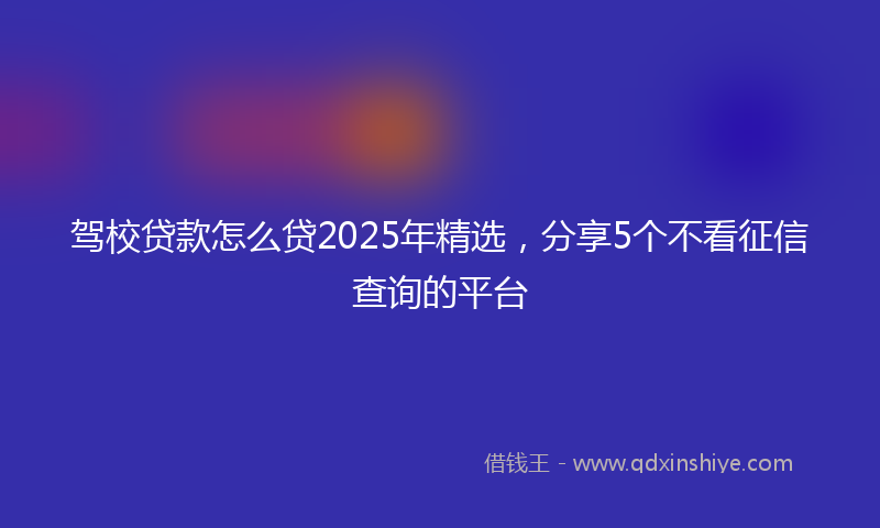驾校贷款怎么贷2025年精选，分享5个不看征信查询的平台
