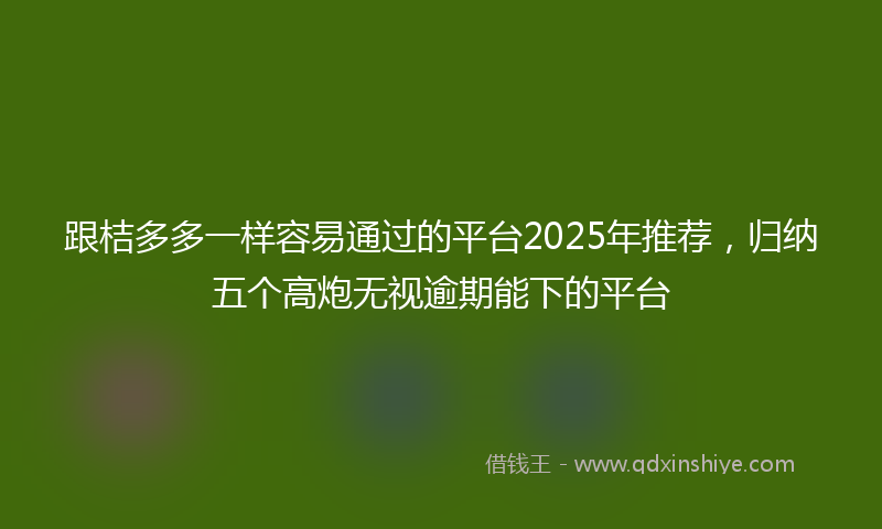 跟桔多多一样容易通过的平台2025年推荐，归纳五个高炮无视逾期能下的平台