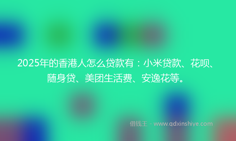 2025年的香港人怎么贷款有：小米贷款、花呗、随身贷、美团生活费、安逸花等。
