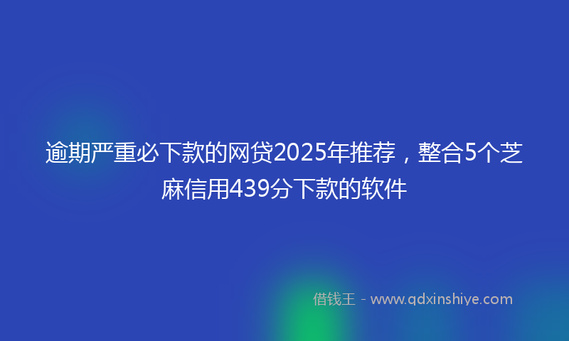逾期严重必下款的网贷2025年推荐，整合5个芝麻信用439分下款的软件