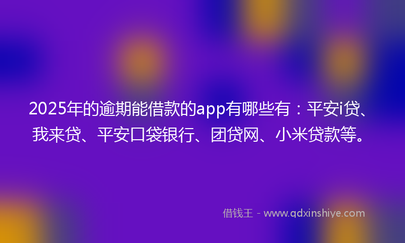 2025年的逾期能借款的app有哪些有：平安i贷、我来贷、平安口袋银行、团贷网、小米贷款等。