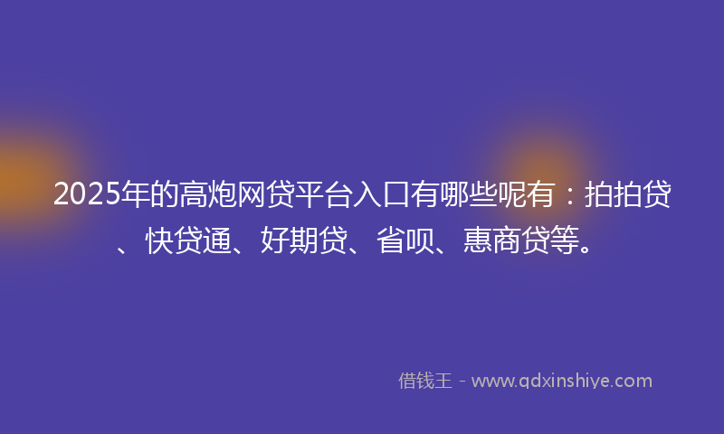2025年的高炮网贷平台入口有哪些呢有：拍拍贷、快贷通、好期贷、省呗、惠商贷等。