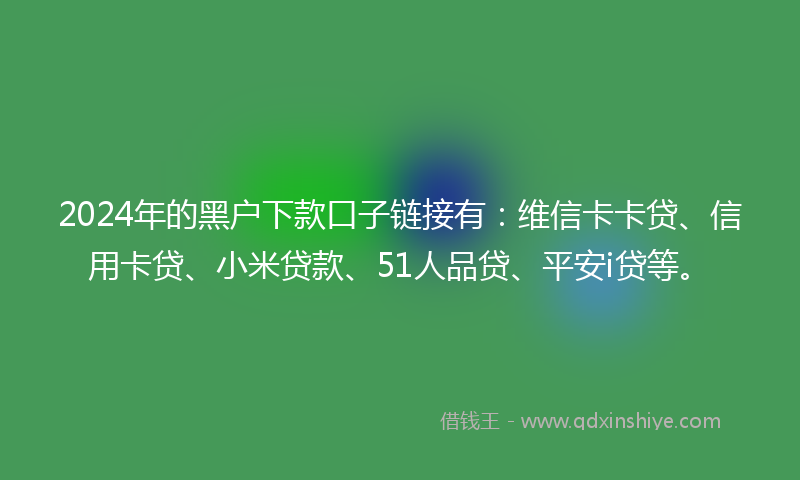 2024年的黑户下款口子链接有：维信卡卡贷、信用卡贷、小米贷款、51人品贷、平安i贷等。