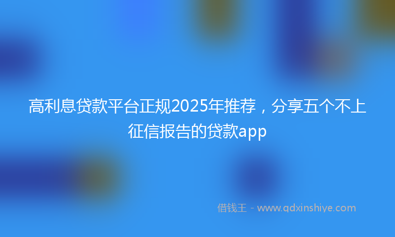 高利息贷款平台正规2025年推荐，分享五个不上征信报告的贷款app