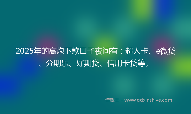 2025年的高炮下款口子夜间有：超人卡、e微贷、分期乐、好期贷、信用卡贷等。