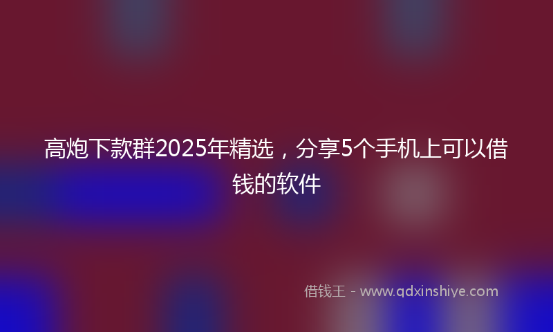 高炮下款群2025年精选，分享5个手机上可以借钱的软件