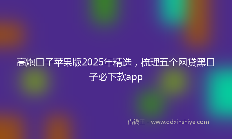 高炮口子苹果版2025年精选，梳理五个网贷黑口子必下款app