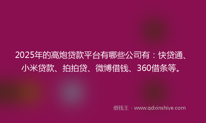 2025年的高炮贷款平台有哪些公司有：快贷通、小米贷款、拍拍贷、微博借钱、360借条等。