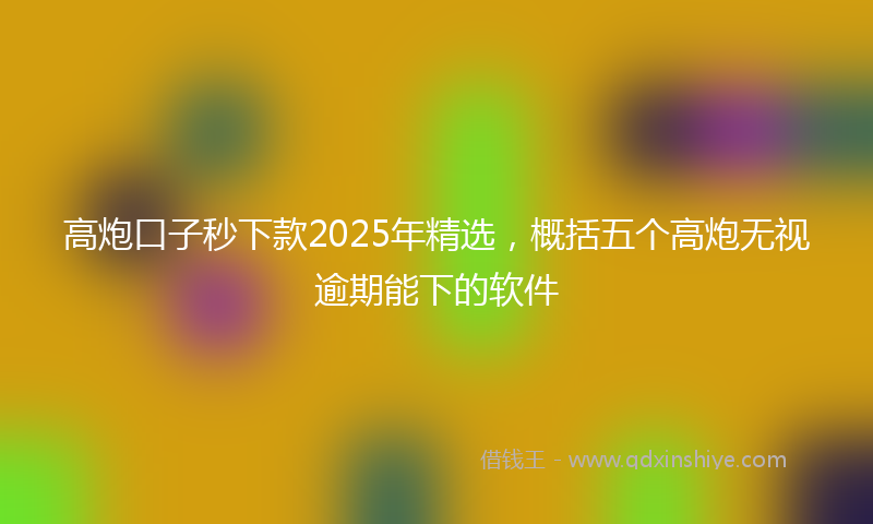 高炮口子秒下款2025年精选，概括五个高炮无视逾期能下的软件