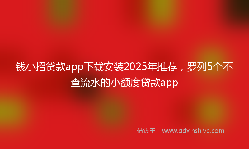 钱小招贷款app下载安装2025年推荐，罗列5个不查流水的小额度贷款app