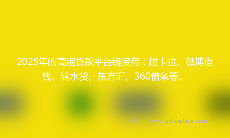 2025年的高炮贷款平台链接有：拉卡拉、微博借钱、滴水贷、东方汇、360借条等。