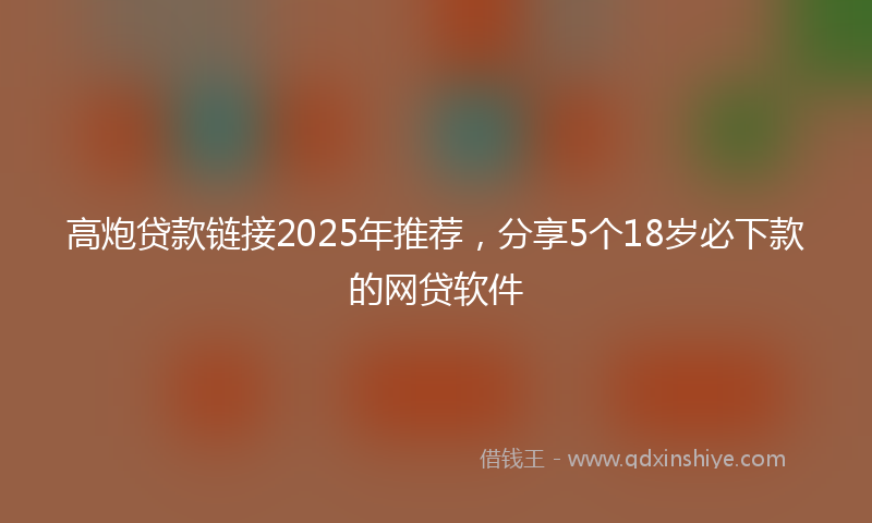 高炮贷款链接2025年推荐，分享5个18岁必下款的网贷软件