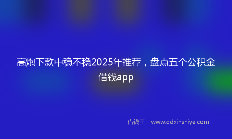 高炮下款中稳不稳2025年推荐，盘点五个公积金借钱app
