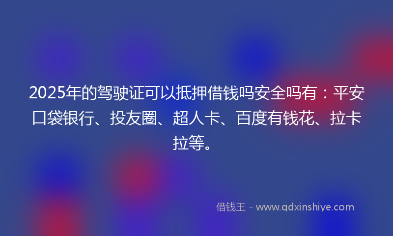 2025年的驾驶证可以抵押借钱吗安全吗有：平安口袋银行、投友圈、超人卡、百度有钱花、拉卡拉等。