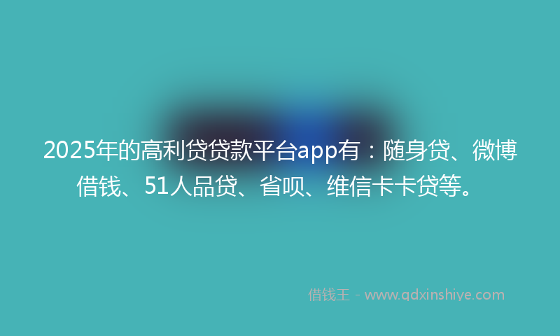 2025年的高利贷贷款平台app有：随身贷、微博借钱、51人品贷、省呗、维信卡卡贷等。