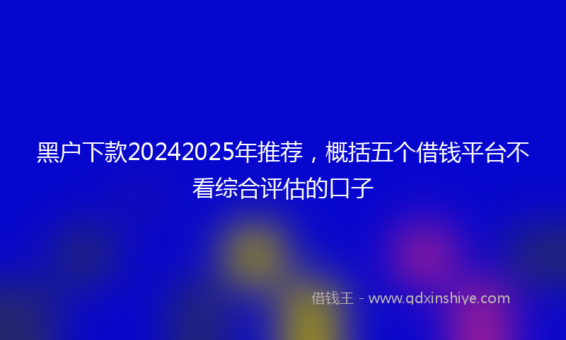 黑户下款20242025年推荐，概括五个借钱平台不看综合评估的口子