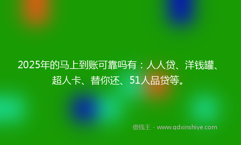 2025年的马上到账可靠吗有：人人贷、洋钱罐、超人卡、替你还、51人品贷等。