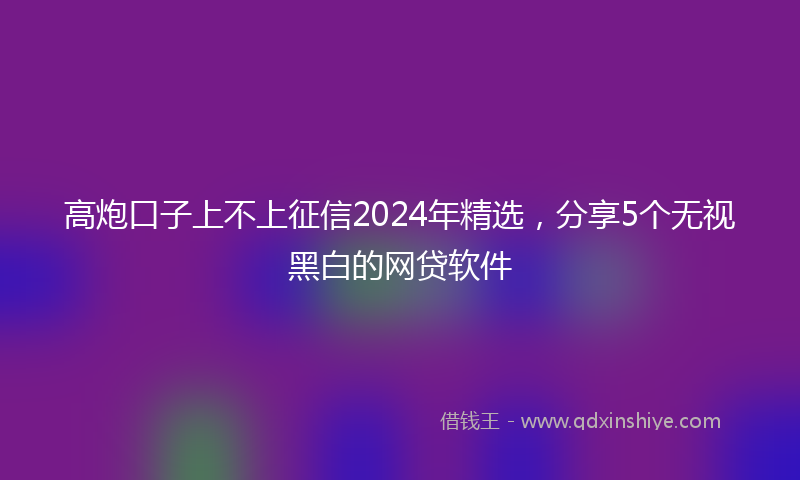 高炮口子上不上征信2024年精选，分享5个无视黑白的网贷软件