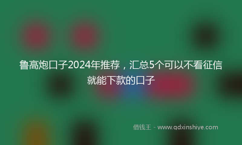 鲁高炮口子2024年推荐，汇总5个可以不看征信就能下款的口子
