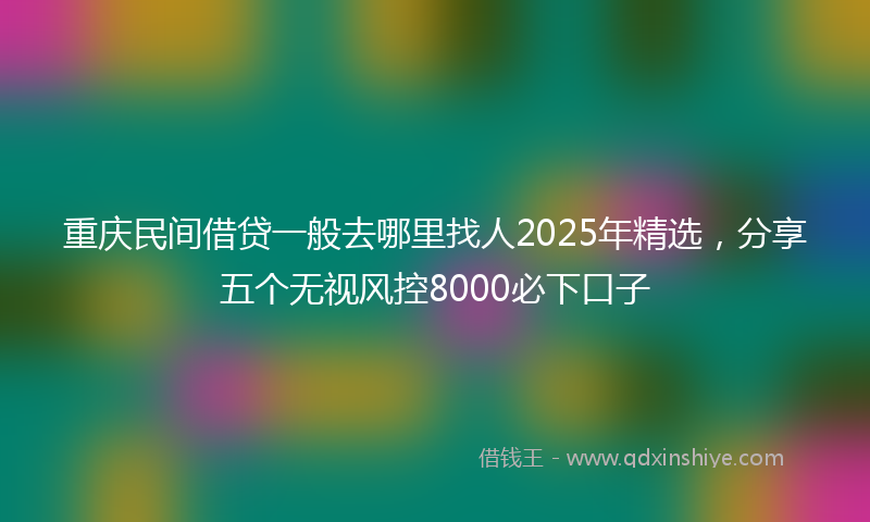 重庆民间借贷一般去哪里找人2025年精选，分享五个无视风控8000必下口子