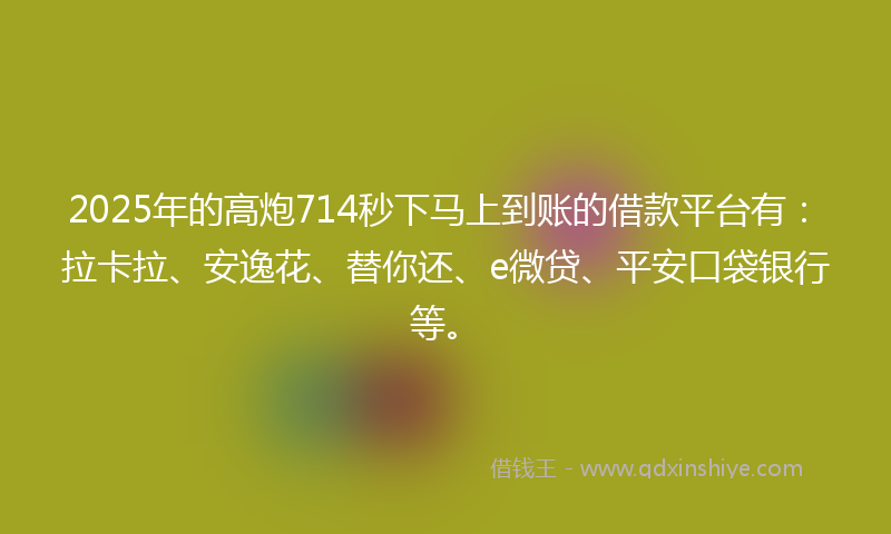 2025年的高炮714秒下马上到账的借款平台有：拉卡拉、安逸花、替你还、e微贷、平安口袋银行等。