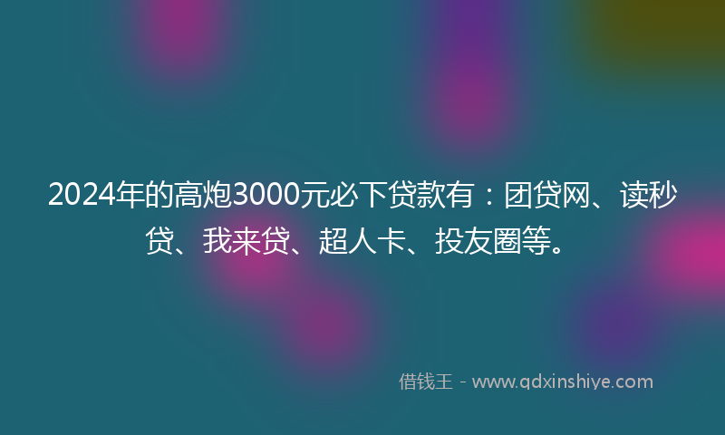 2024年的高炮3000元必下贷款有：团贷网、读秒贷、我来贷、超人卡、投友圈等。