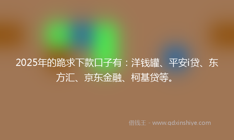 2025年的跪求下款口子有：洋钱罐、平安i贷、东方汇、京东金融、柯基贷等。