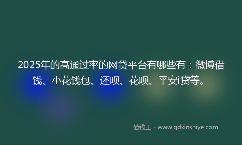 2025年的高通过率的网贷平台有哪些有：微博借钱、小花钱包、还呗、花呗、平安i贷等。