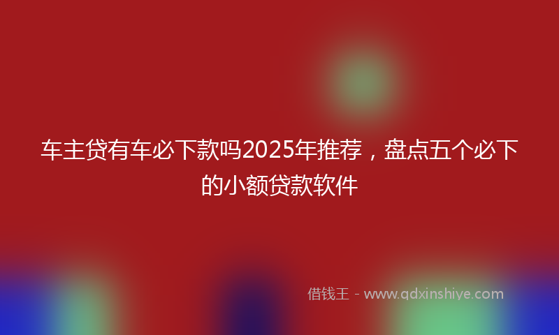 车主贷有车必下款吗2025年推荐，盘点五个必下的小额贷款软件