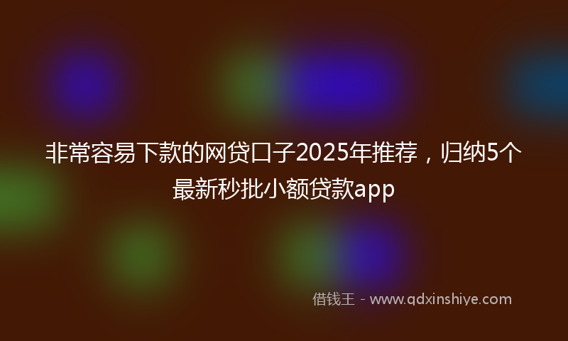 非常容易下款的网贷口子2025年推荐，归纳5个最新秒批小额贷款app
