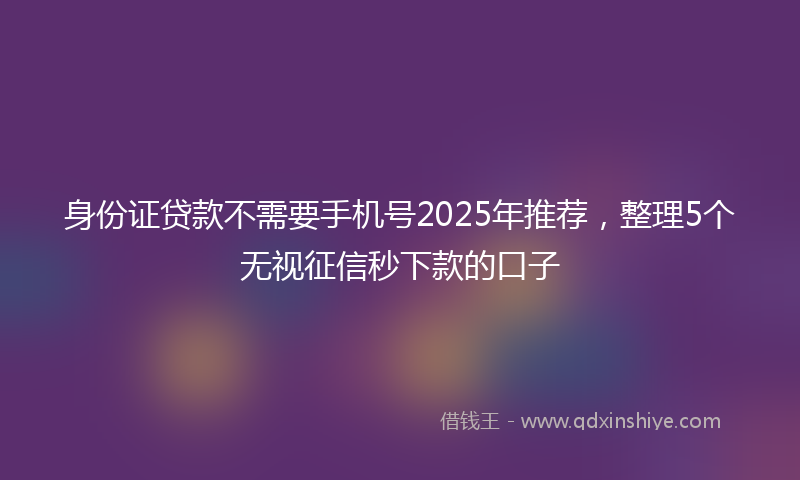 身份证贷款不需要手机号2025年推荐，整理5个无视征信秒下款的口子