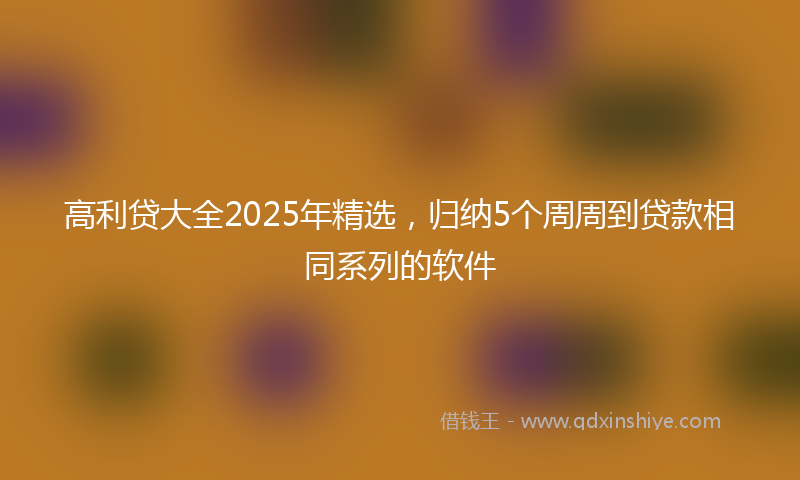 高利贷大全2025年精选，归纳5个周周到贷款相同系列的软件