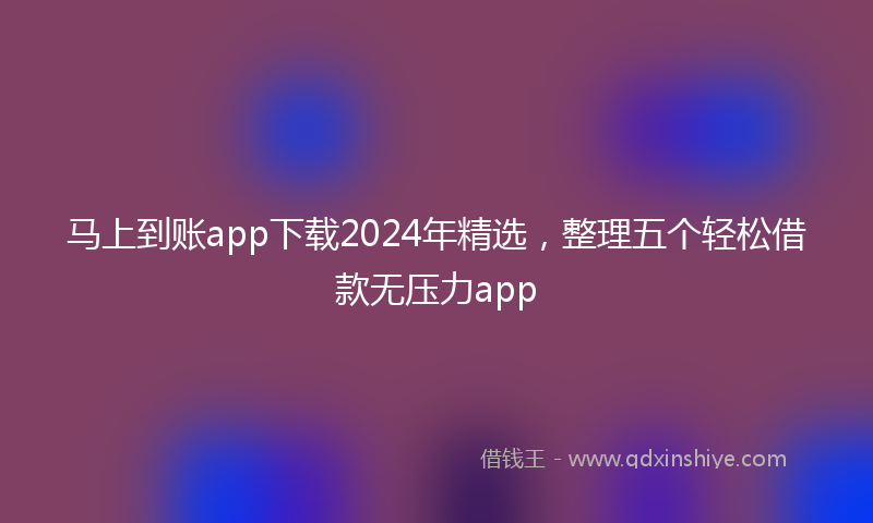 马上到账app下载2024年精选，整理五个轻松借款无压力app