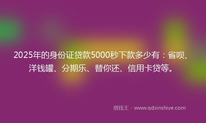 2025年的身份证贷款5000秒下款多少有：省呗、洋钱罐、分期乐、替你还、信用卡贷等。