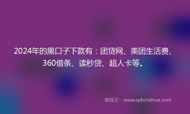 2024年的黑口子下款有：团贷网、美团生活费、360借条、读秒贷、超人卡等。