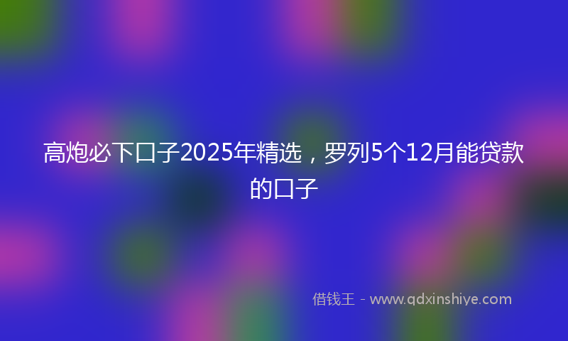 高炮必下口子2025年精选，罗列5个12月能贷款的口子