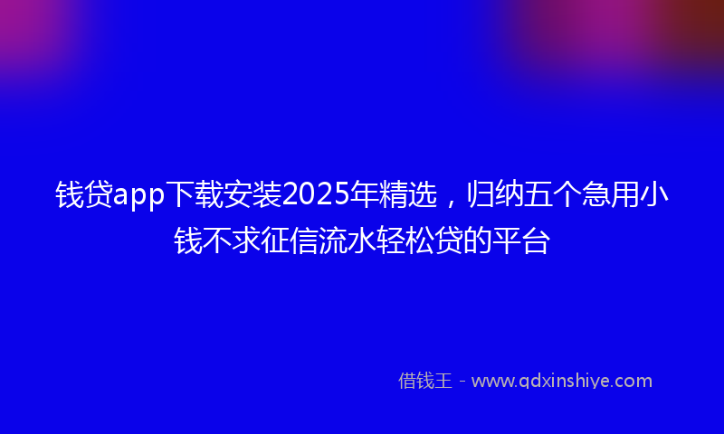 钱贷app下载安装2025年精选，归纳五个急用小钱不求征信流水轻松贷的平台