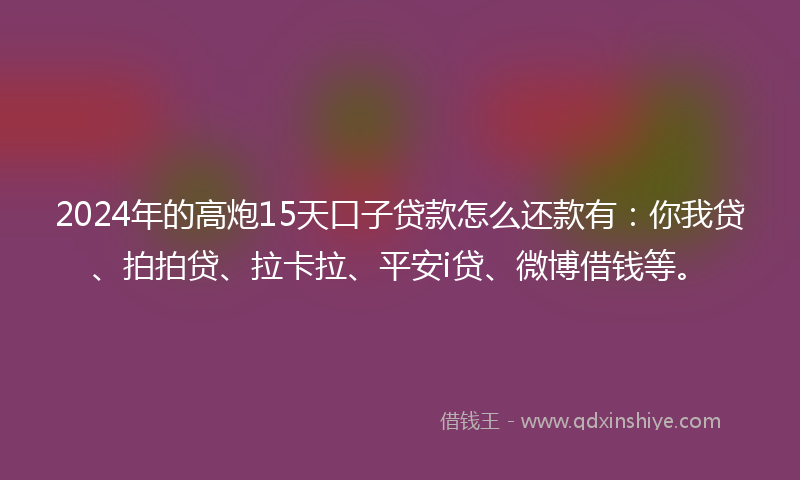 2024年的高炮15天口子贷款怎么还款有：你我贷、拍拍贷、拉卡拉、平安i贷、微博借钱等。