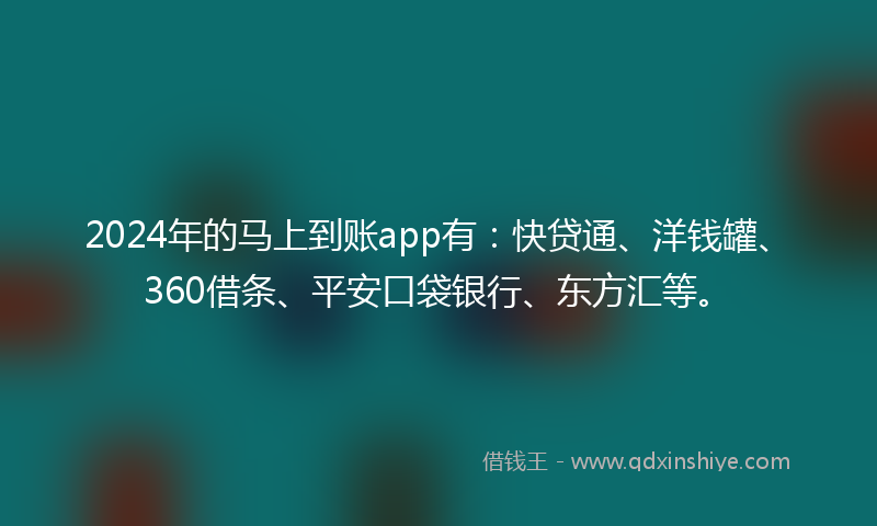 2024年的马上到账app有：快贷通、洋钱罐、360借条、平安口袋银行、东方汇等。