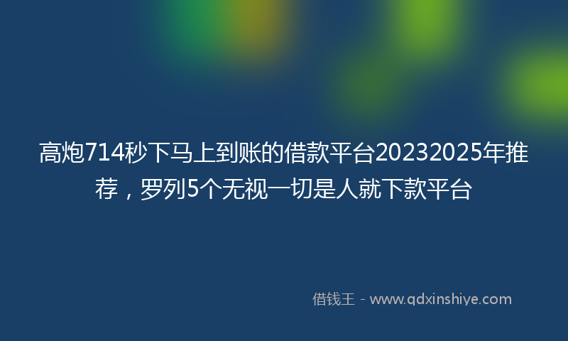 高炮714秒下马上到账的借款平台20232025年推荐，罗列5个无视一切是人就下款平台