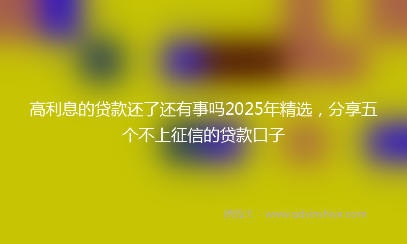 高利息的贷款还了还有事吗2025年精选，分享五个不上征信的贷款口子