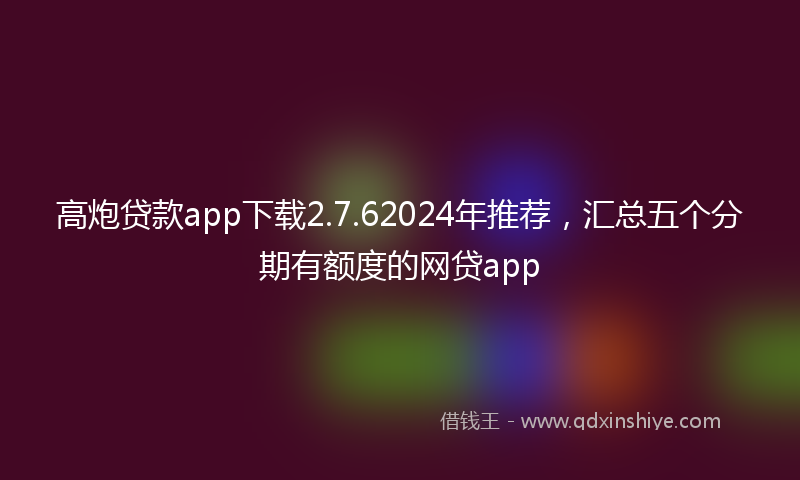 高炮贷款app下载2.7.62024年推荐，汇总五个分期有额度的网贷app